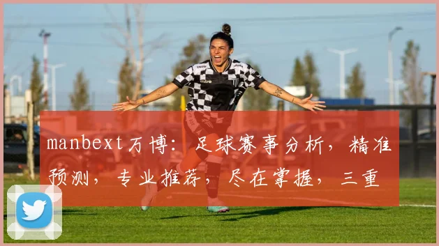 manbext万博：足球赛事分析，精准预测，专业推荐，尽在掌握，三重惊喜等你来