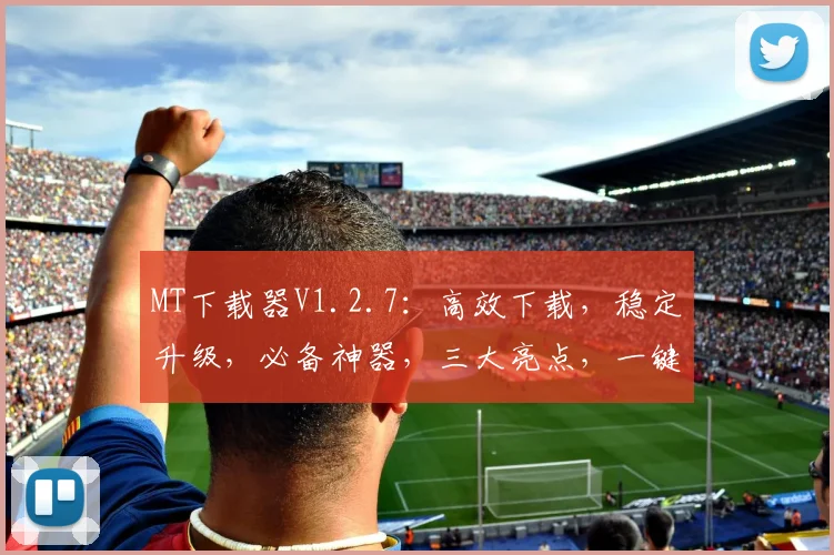 MT下载器V1.2.7：高效下载，稳定升级，必备神器，三大亮点，一键体验
