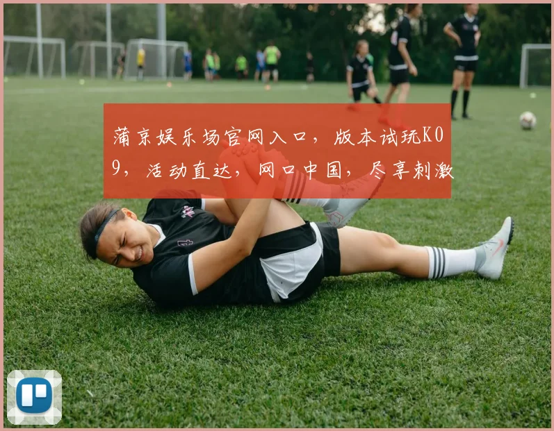 蒲京娱乐场官网入口，版本试玩K09，活动直达，网口中国，尽享刺激游戏乐趣