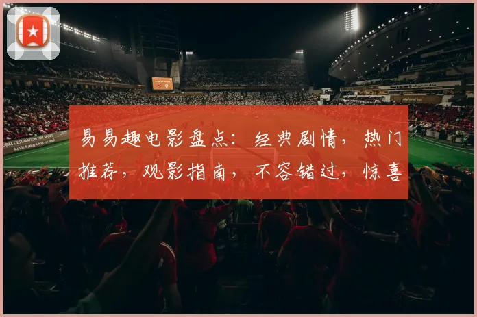 易易趣电影盘点：经典剧情，热门推荐，观影指南，不容错过，惊喜连连