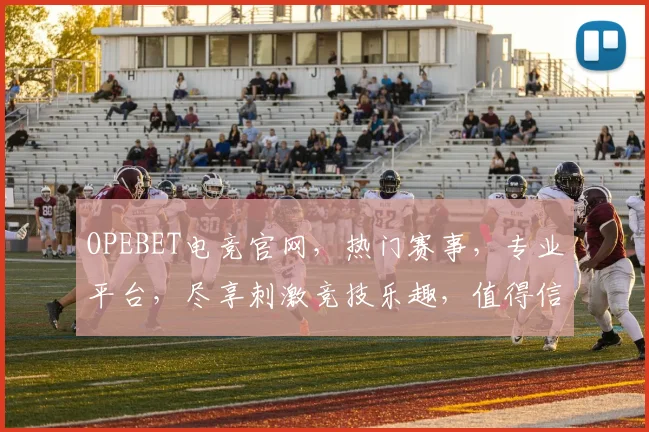 OPEBET电竞官网，热门赛事，专业平台，尽享刺激竞技乐趣，值得信赖
