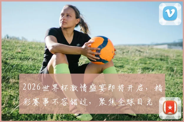 2026世界杯激情盛宴即将开启，精彩赛事不容错过，聚焦全球目光