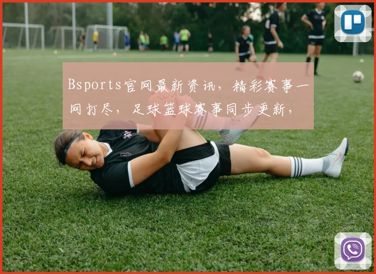 Bsports官网最新资讯，精彩赛事一网打尽，足球篮球赛事同步更新，不容错过