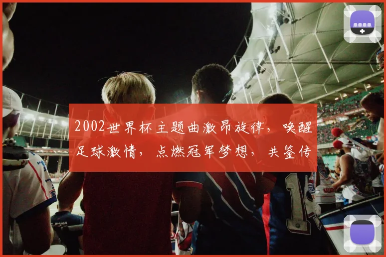 2002世界杯主题曲激昂旋律，唤醒足球激情，点燃冠军梦想，共鉴传奇之战