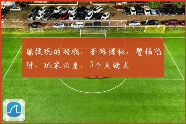 能提现的游戏，套路揭秘，警惕陷阱，玩家必看，3个关键点