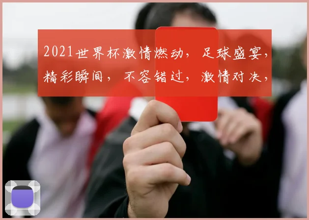 2021世界杯激情燃动，足球盛宴，精彩瞬间，不容错过，激情对决，谁将夺冠