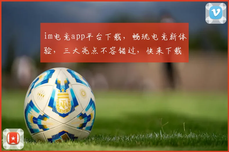 im电竞app平台下载，畅玩电竞新体验，三大亮点不容错过，快来下载