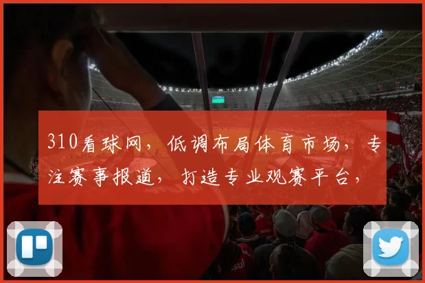 310看球网，低调布局体育市场，专注赛事报道，打造专业观赛平台，引领体育潮流。