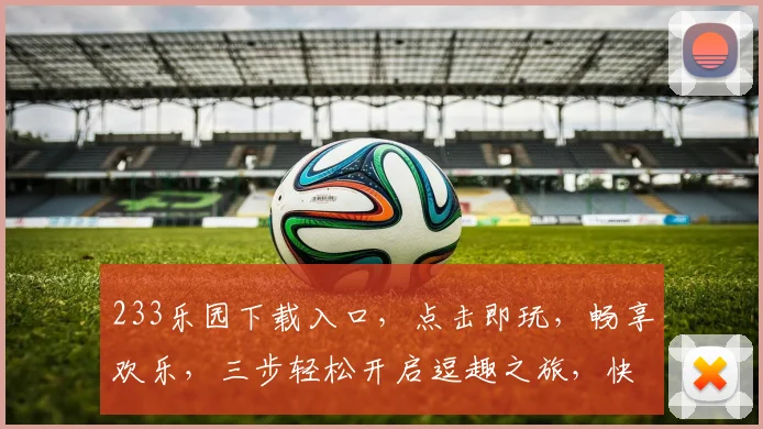 233乐园下载入口，点击即玩，畅享欢乐，三步轻松开启逗趣之旅，快来体验