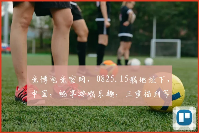 竞博电竞官网，0825.15载地址下，中国，畅享游戏乐趣，三重福利等你来
