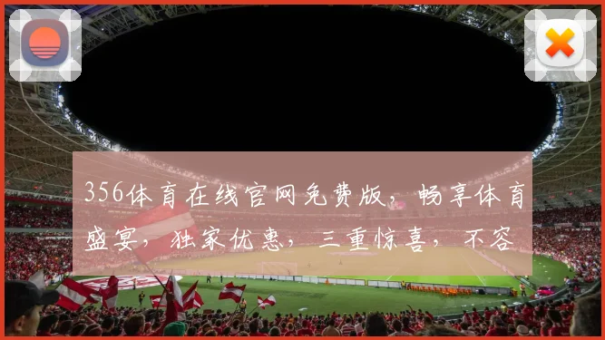 356体育在线官网免费版，畅享体育盛宴，独家优惠，三重惊喜，不容错过，立即体验
