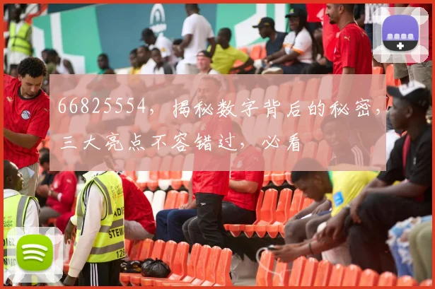 66825554，揭秘数字背后的秘密，三大亮点不容错过，必看