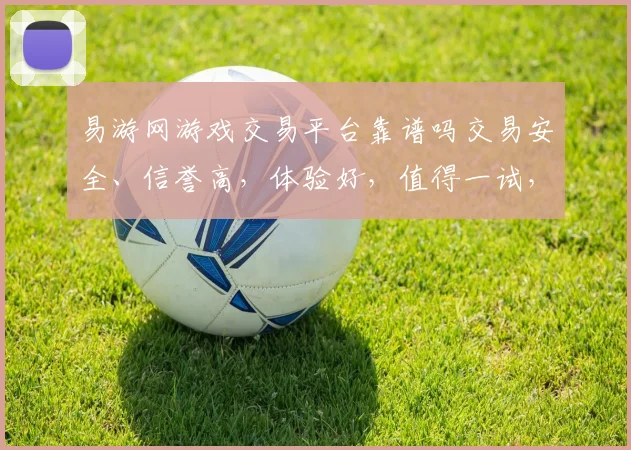 易游网游戏交易平台靠谱吗交易安全、信誉高，体验好，值得一试，三个优势凸显