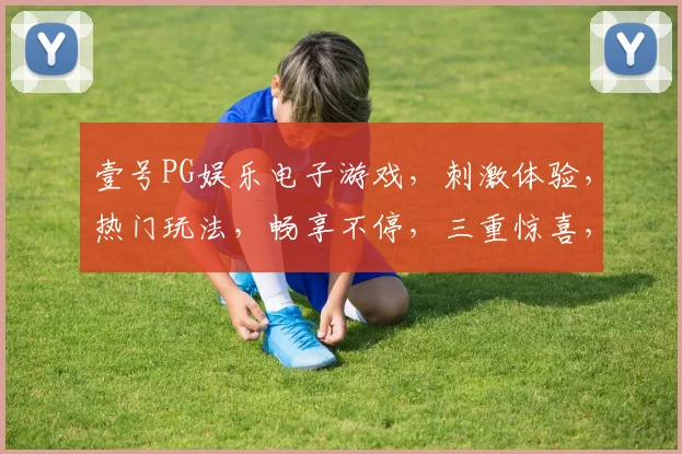 壹号PG娱乐电子游戏，刺激体验，热门玩法，畅享不停，三重惊喜，等你来战，
