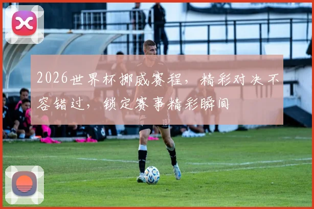 2026世界杯挪威赛程，精彩对决不容错过，锁定赛事精彩瞬间