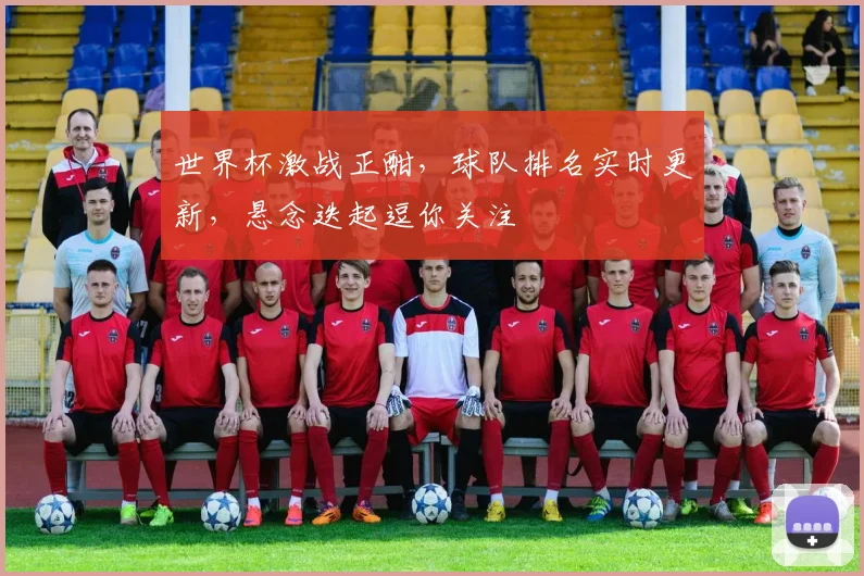 世界杯激战正酣，球队排名实时更新，悬念迭起逗你关注