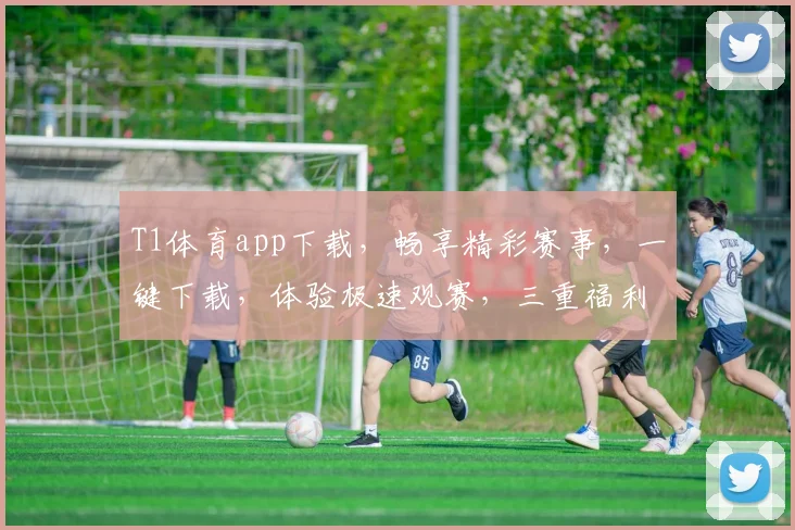 T1体育app下载，畅享精彩赛事，一键下载，体验极速观赛，三重福利等你来