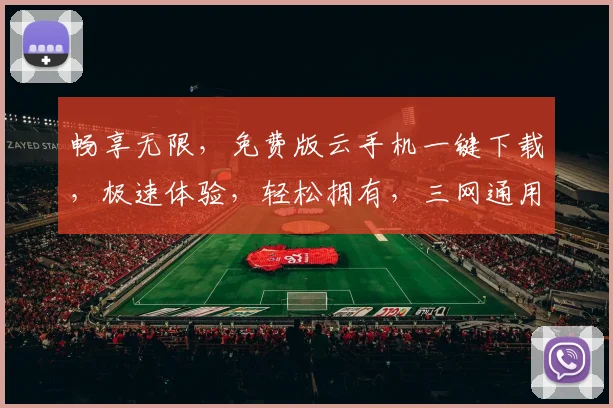 畅享无限，免费版云手机一键下载，极速体验，轻松拥有，三网通用，畅游云端世界，不容错过，立即下载
